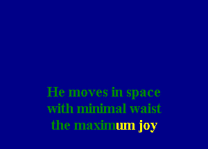 He moves in space
with minimal waist
the maximlun joy