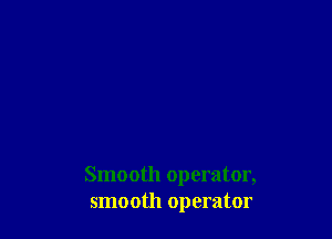 Smooth operator,
smooth operator