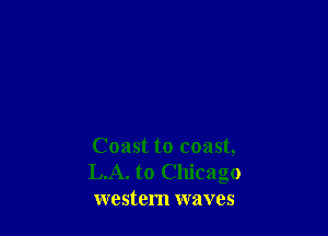 Coast to coast,
LA. to Chicago
western waves