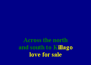 Across the north
and south to Killago
love for sale
