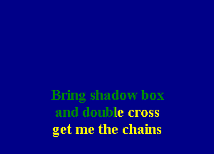 Bring shadow box
and double cross
get me the chains
