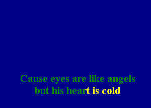 Cause eyes are like angels
but his heart is cold