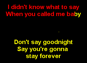 I didn't know what to say
When you called me baby

Don't say goodnight
Say you're gonna
stay forever