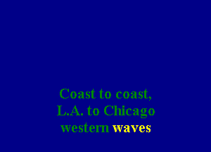 Coast to coast,
LA. to Chicago
western waves