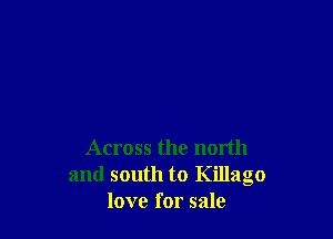 Across the north
and south to Killago
love for sale