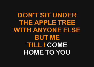DON'T SIT UNDER
THEAPPLE TREE
WITH ANYONE ELSE
BUT ME
TILL I COME
HOMETO YOU