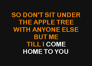 SO DON'T SIT UNDER
THEAPPLE TREE
WITH ANYONE ELSE
BUT ME
TILL I COME
HOMETO YOU
