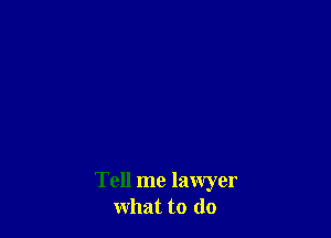 Tell me lawyer
what to do