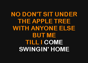 NO DON'T SIT UNDER
THE APPLE TREE
WITH ANYONE ELSE
BUT ME
TILL I COME

SWINGIN' HOME l