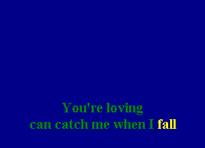 You're loving
can catch me When I fall