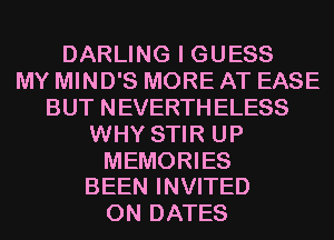 DARLING I GUESS
MY MIND'S MORE AT EASE
BUT NEVERTHELESS
WHY STIR UP

MEMORIES
BEEN INVITED

0N DATES