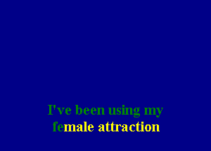 I've been using my
female attraction