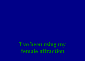 I've been using my
female attraction