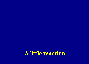 A little reaction