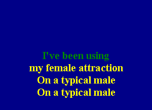 I've been using
my female attraction
On a typical male
On a typical male