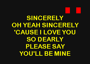 SINCERELY
OH YEAH SINCERELY
'CAUSE I LOVE YOU
SO DEARLY
PLEASE SAY
YOU'LL BE MINE