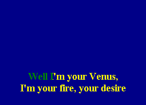 W ell I'm your Venus,
I'm your lire, your desire