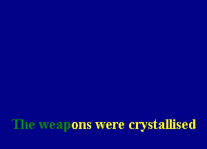 The weapons were crystallised