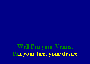 W ell I'm your Venus,
I'm your lire, your desire