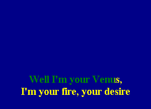 W ell I'm your Venus,
I'm your lire, your desire