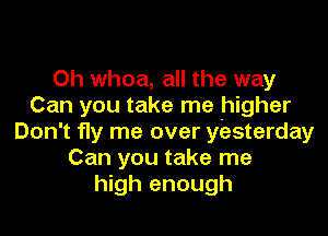 0h whoa, all the way
Can you take me higher

Don't fly me over yesterday
Can you take me
high enough