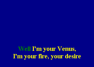 W ell I'm your Venus,
I'm your lire, your desire