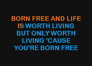 BORN FREE AND LIFE
IS WORTH LIVING
BUT ONLY WORTH

LIVING 'CAUSE
YOU'RE BORN FREE