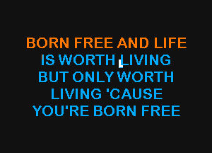 BORN FREE AND LIFE
IS WORTH ILIVING
BUT ONLY WORTH

LIVING 'CAUSE
YOU'RE BORN FREE