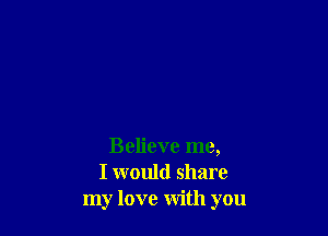 Believe me,
I would share
my love with you