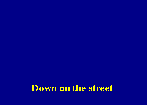 Down on the street