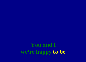 You and I
we're happy to be