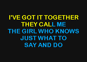 I'VE GOT IT TOG ETH ER
THEY CALL ME
THE GIRL WHO KNOWS
JUST WHAT TO
SAY AND DO