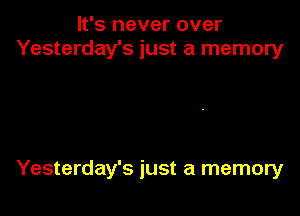 It's never over
Yesterday's just a memory

Yesterday's just a memory