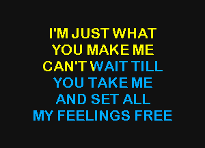 I'M JUSTWHAT
YOU MAKE ME
CAN'T WAIT TILL
YOU TAKE ME
AND SET ALL

MY FEELINGS FREE I