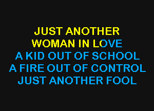 JUST ANOTHER
WOMAN IN LOVE
A KID OUT OF SCHOOL
A FIRE OUT OF CONTROL
JUST ANOTHER FOOL