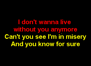 I don't wanna live
without you anymore

Can't you see I'm ih misery
And you know for sure