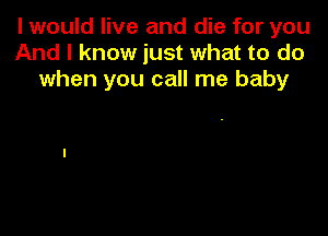 I would live and die for you
And I know just what to do
when you call me baby