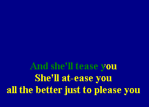 And she'll tease you
She'll at-ease you
all the better just to please you