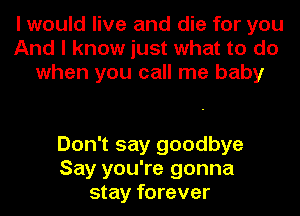 I would live and die for you
And I know just what to do
when you call me baby

Don't say goodbye
Say you're gonna
stay forever