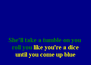 She'll take a tumble on you
roll you like you're a dice
until you come up blue