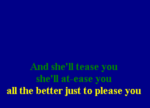 And she'll tease you
she'll at-ease you
all the better just to please you