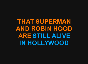 THAT SUPERMAN
AND ROBIN HOOD

ARE STILL ALIVE
IN HOLLYWOOD