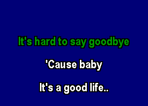 'Cause baby

It's a good life..