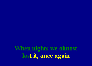 When nights we almost
lost it, once again
