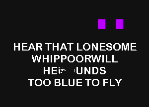 HEAR THAT LONESOME
WHIPPOORWILL
HEif IUNDS
TOO BLUETO FLY
