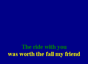 The ride with you
was worth the fall my friend