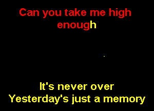 Can you take me high
enough

It's never over
Yesterday's just a memory