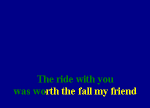 The ride with you
was worth the fall my friend