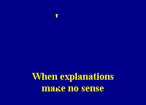 When explanations
maxe no sense