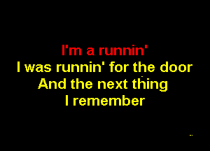 I'm a runnin'
l was runnin' for the door

And the next thing
I remember